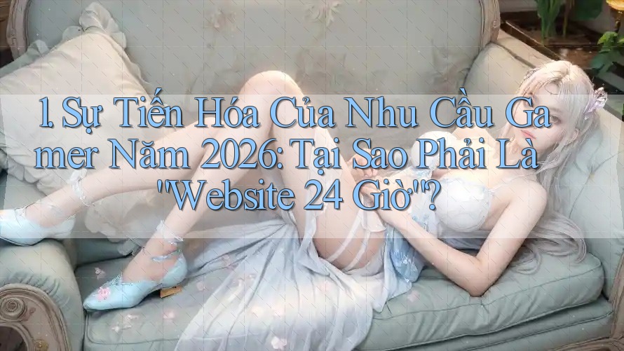 1. Sự Tiến Hóa Của Nhu Cầu Gamer Năm 2026: Tại Sao Phải Là “Website 24 Giờ”?