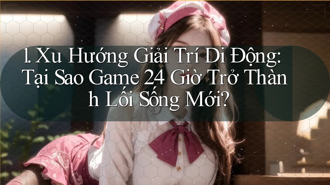 1. Xu Hướng Giải Trí Di Động: Tại Sao Game 24 Giờ Trở Thành Lối Sống Mới?