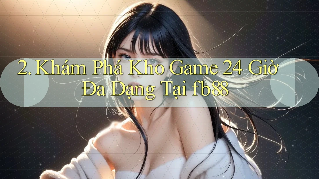 2. Khám Phá Kho Game 24 Giờ Đa Dạng Tại fb88