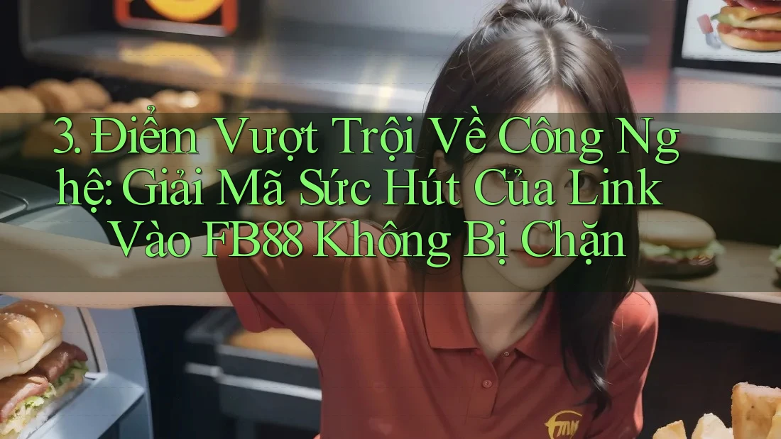 3. Điểm Vượt Trội Về Công Nghệ: Giải Mã Sức Hút Của Link Vào FB88 Không Bị Chặn