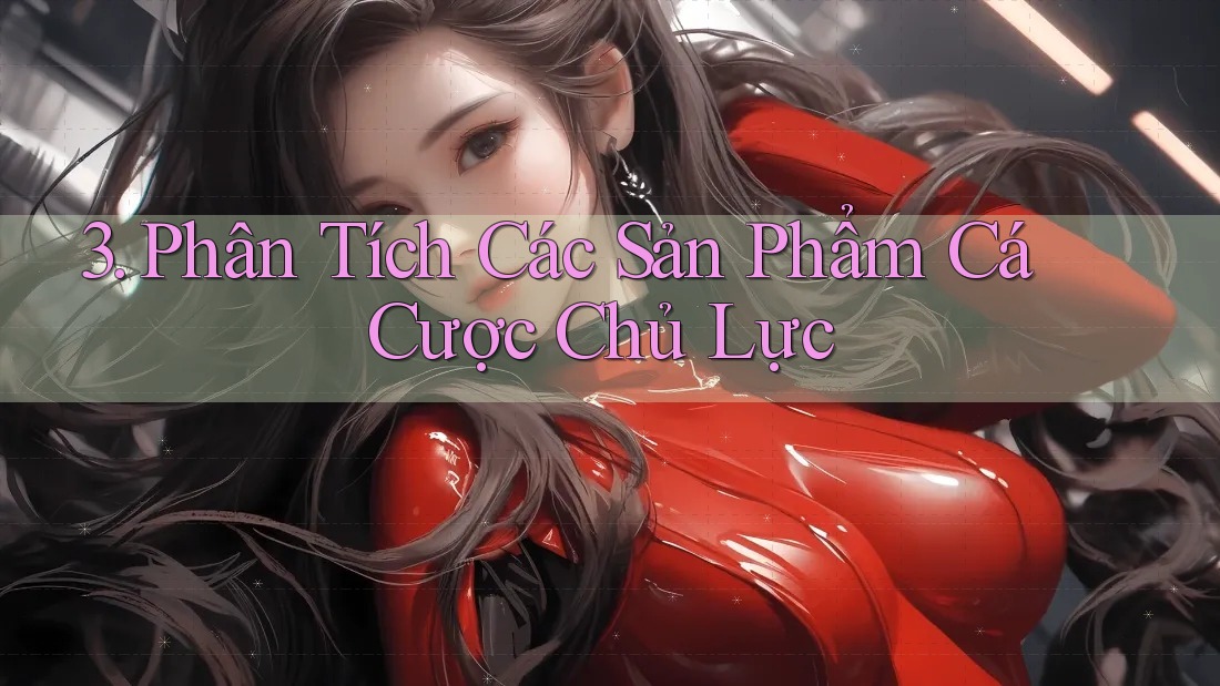 3. Phân Tích Các Sản Phẩm Cá Cược Chủ Lực