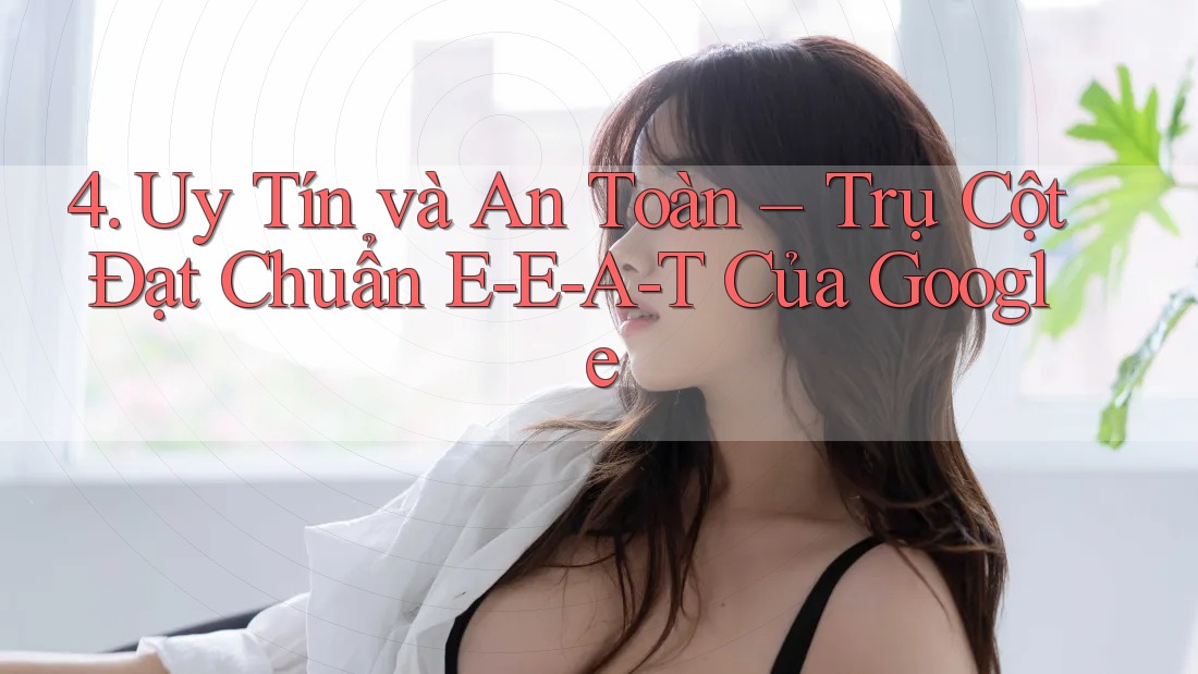 4. Uy Tín và An Toàn – Trụ Cột Đạt Chuẩn E-E-A-T Của Google