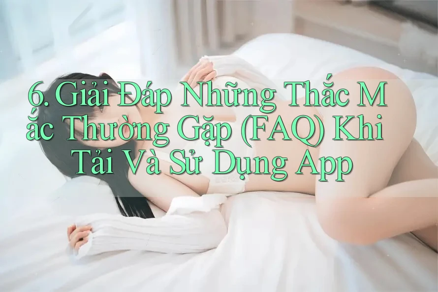 6. Giải Đáp Những Thắc Mắc Thường Gặp (FAQ) Khi Tải Và Sử Dụng App