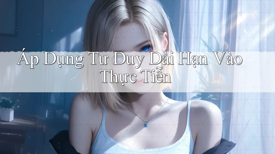 Áp Dụng Tư Duy Dài Hạn Vào Thực Tiễn