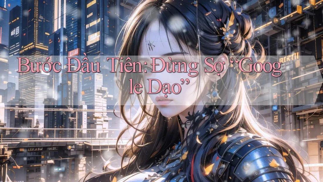 Bước Đầu Tiên: Đừng Sợ “Google Dạo”