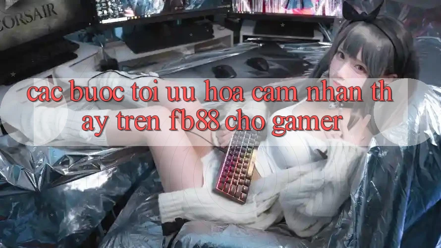 Các bước Tối Ưu Hóa Cảm nhận thấy Trên fb88 Cho Gamer