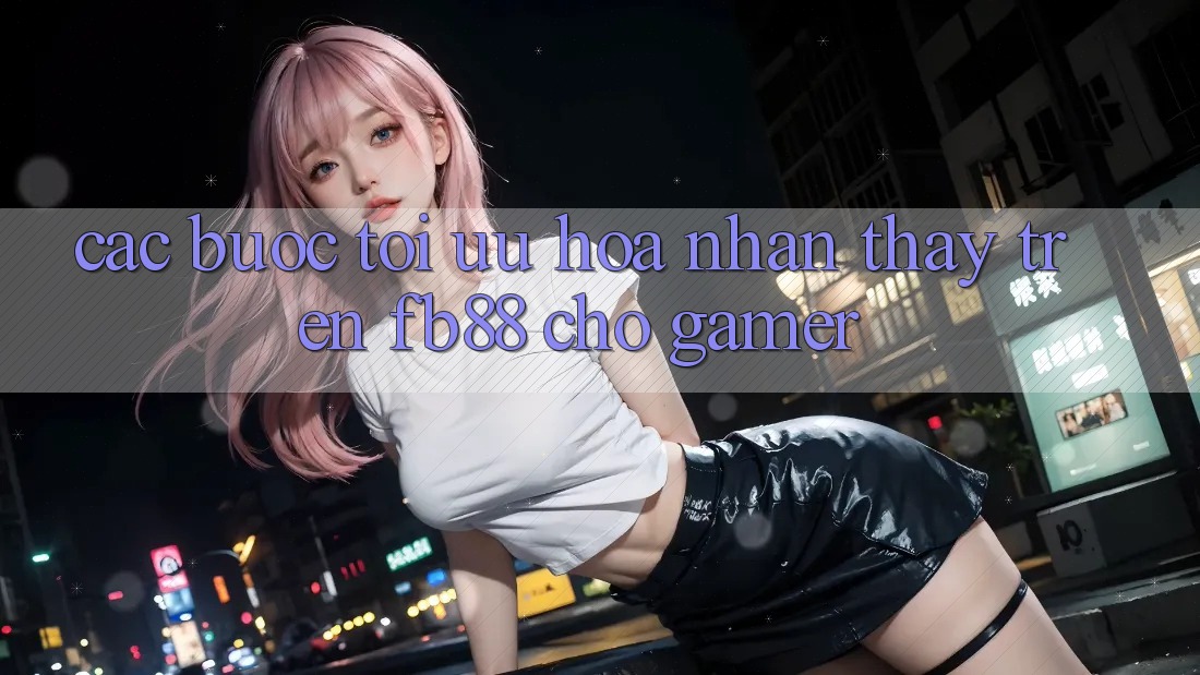 Các bước Tối Ưu Hóa Nhận thấy Trên fb88 Cho Gamer