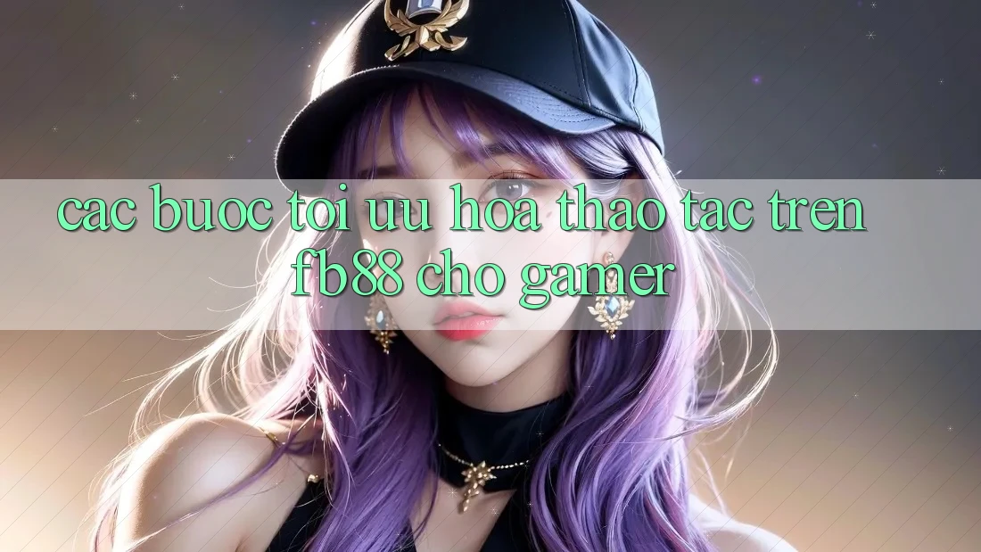 Các bước Tối Ưu Hóa Thao tác Trên fb88 Cho Gamer