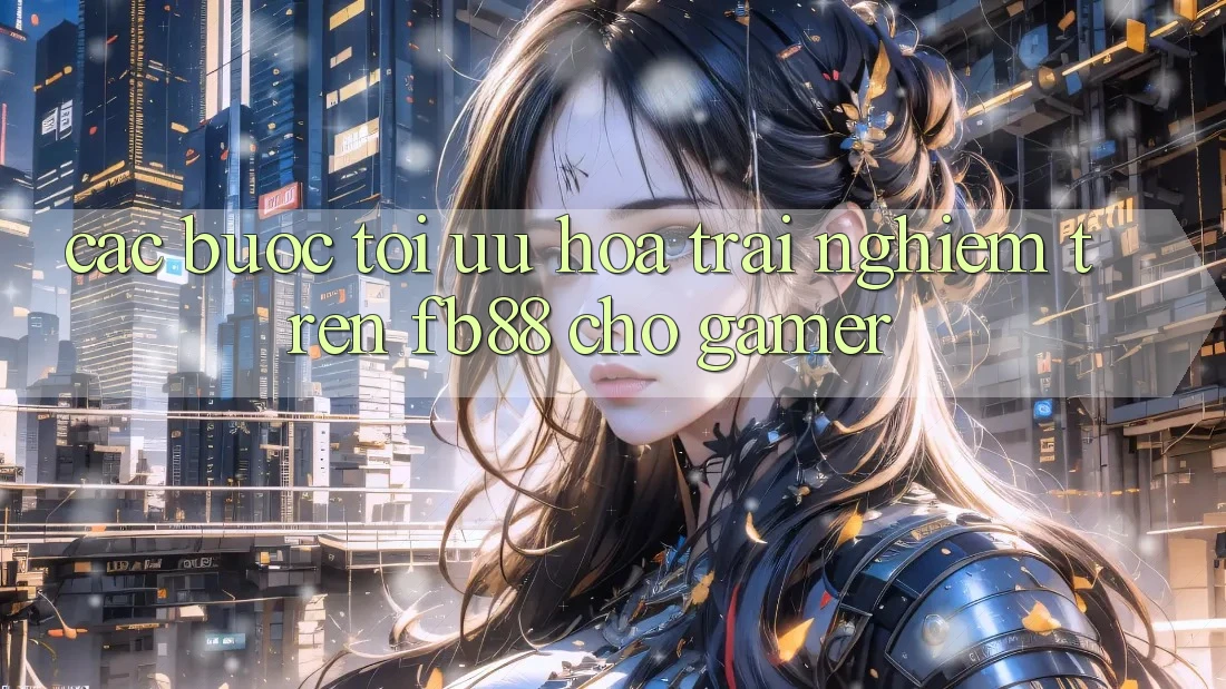 Các bước Tối Ưu Hóa Trải nghiệm Trên fb88 Cho Gamer