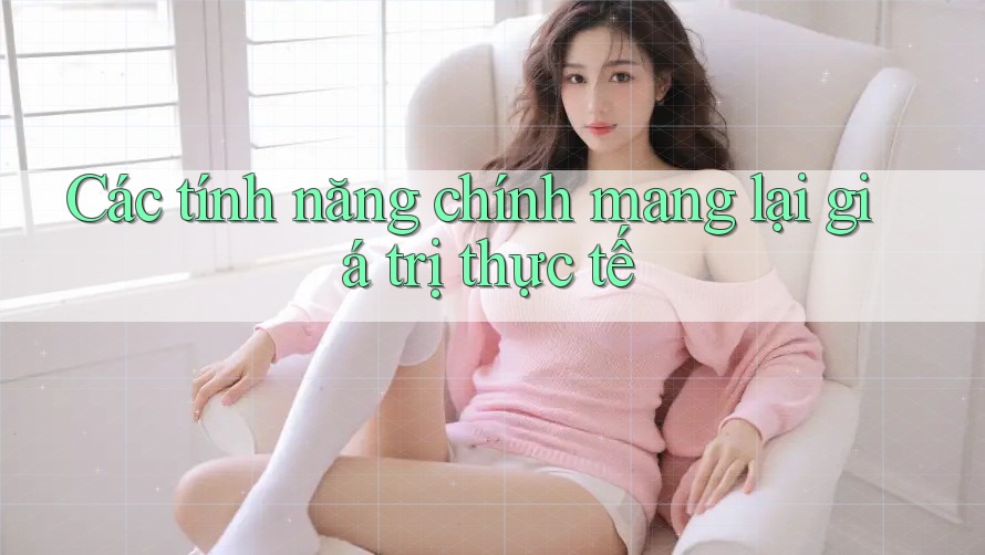 Các tính năng chính mang lại giá trị thực tế