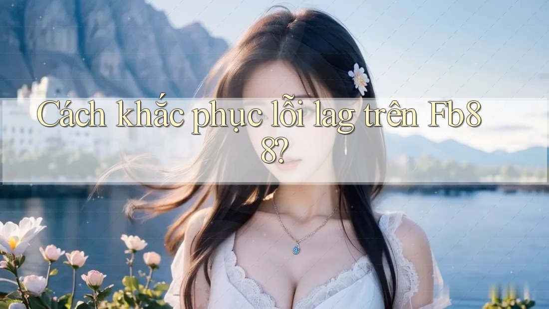 Cách khắc phục lỗi lag trên Fb88?