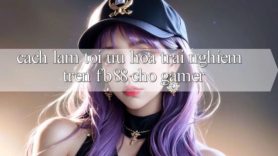 Cách làm Tối Ưu Hóa Trải Nghiệm Trên fb88 Cho Gamer