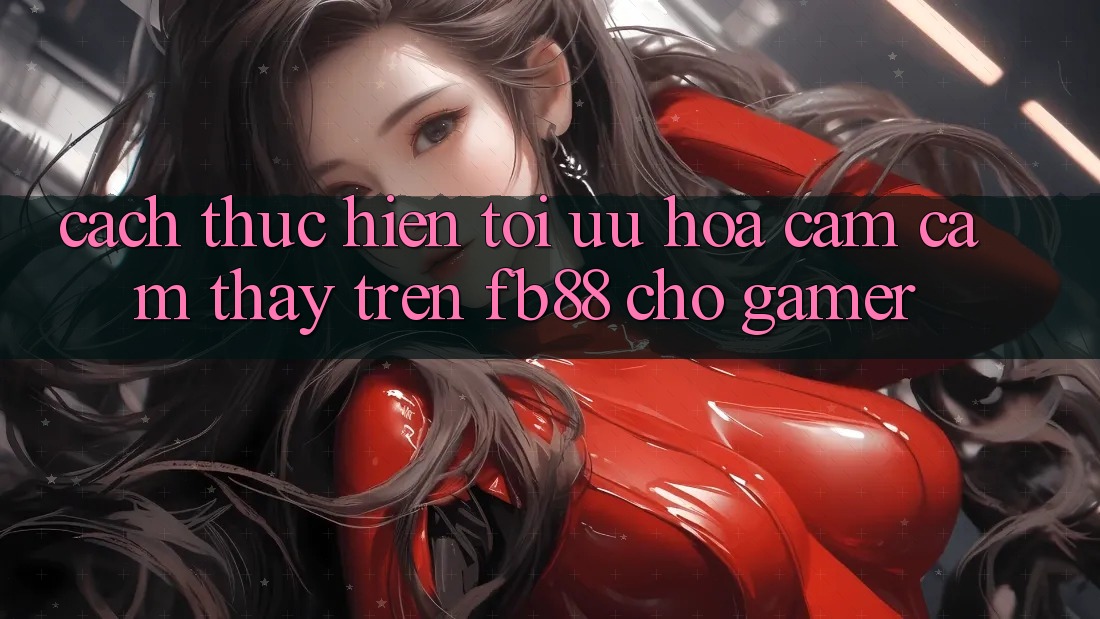 Cách thực hiện Tối Ưu Hóa Cảm cảm thấy Trên fb88 Cho Gamer Cách thực hiện Tối Ưu Hóa Cảm cảm thấy Trên fb88 Cho Gamer