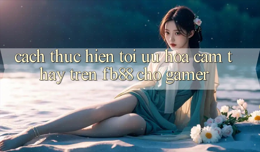 Cách thực hiện Tối Ưu Hóa Cảm thấy Trên fb88 Cho Gamer