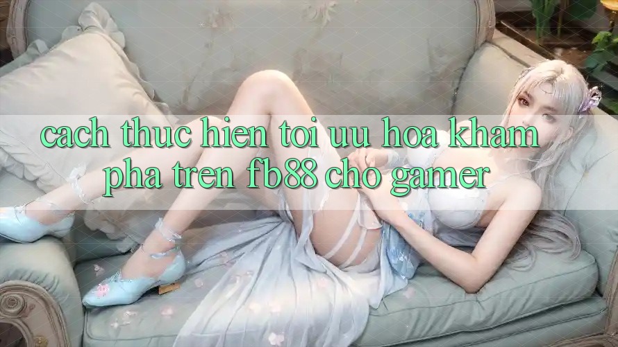 Cách thực hiện Tối Ưu Hóa Khám phá Trên fb88 Cho Gamer