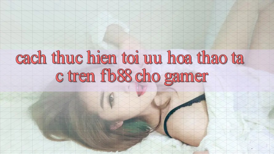 Cách thực hiện Tối Ưu Hóa Thao tác Trên fb88 Cho Gamer