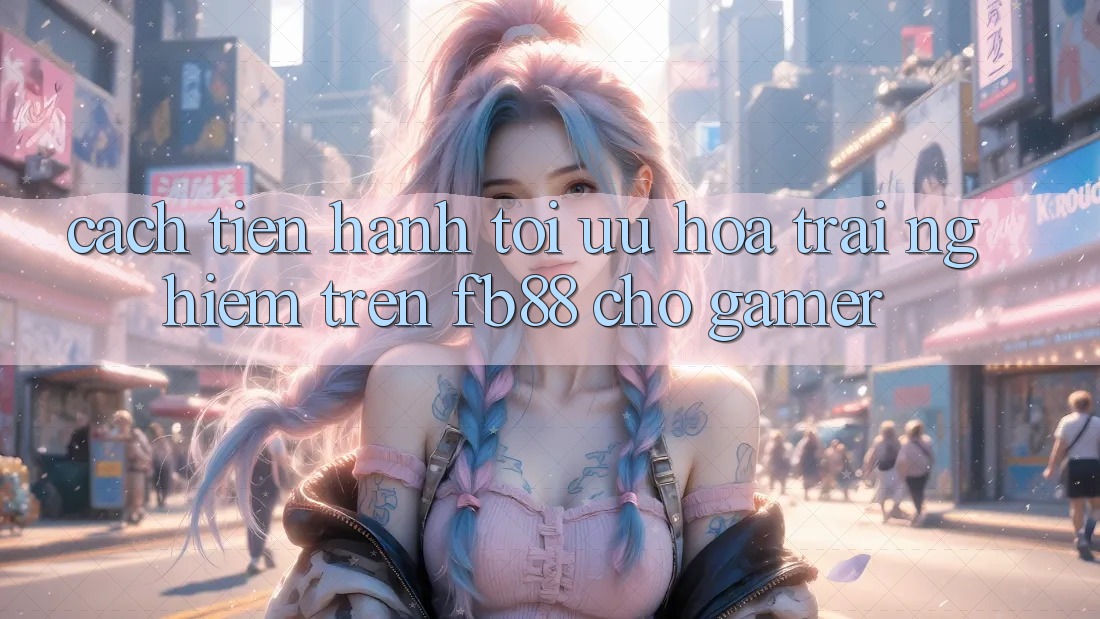Cách tiến hành Tối Ưu Hóa Trải Nghiệm Trên fb88 Cho Gamer