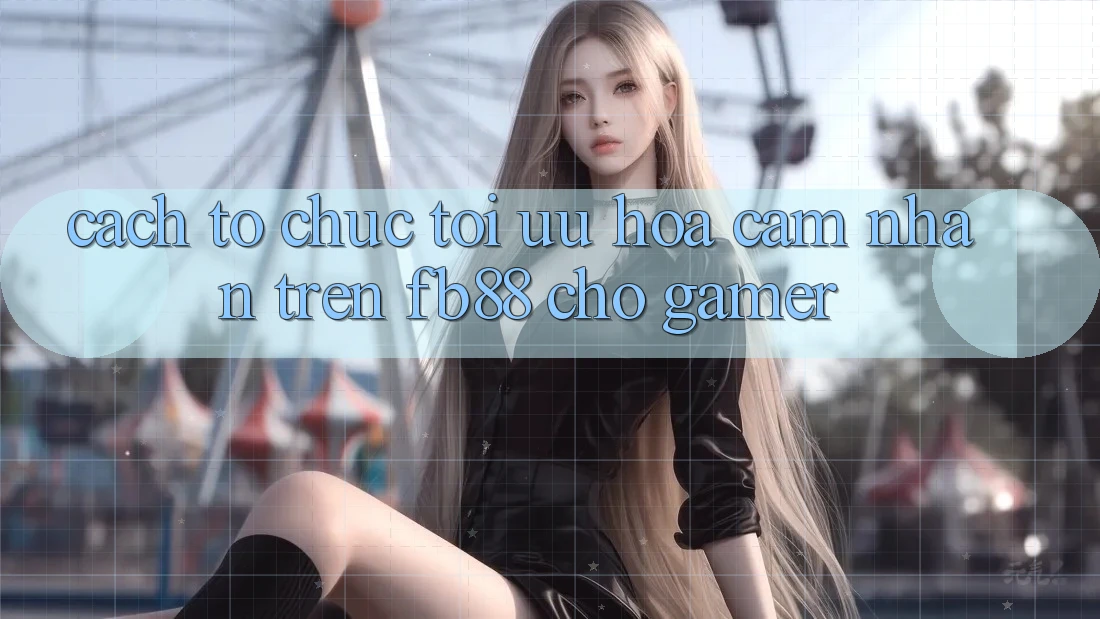 Cách tổ chức Tối Ưu Hóa Cảm nhận Trên fb88 Cho Gamer