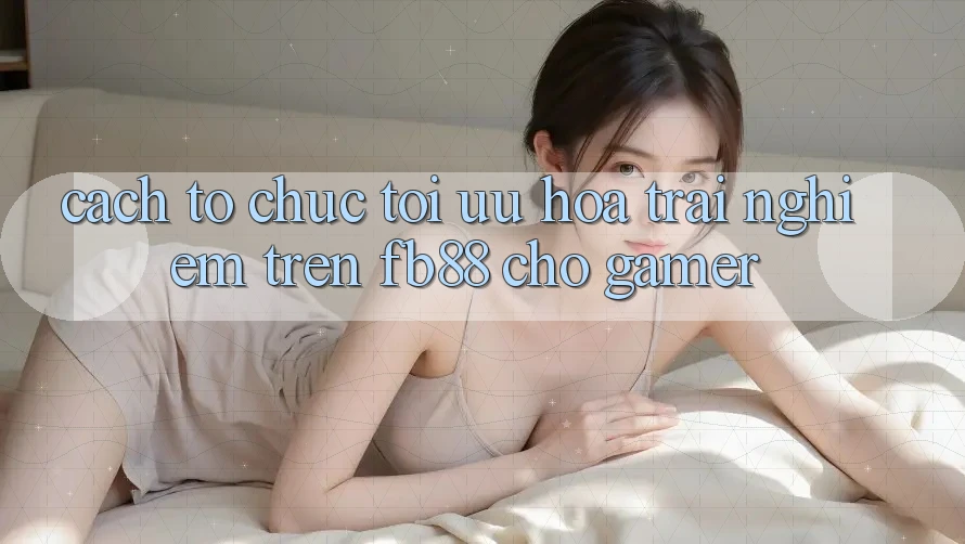 Cách tổ chức Tối Ưu Hóa Trải Nghiệm Trên fb88 Cho Gamer