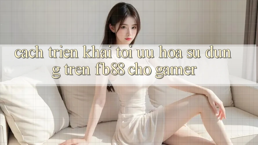 Cách triển khai Tối Ưu Hóa Sử dụng Trên fb88 Cho Gamer