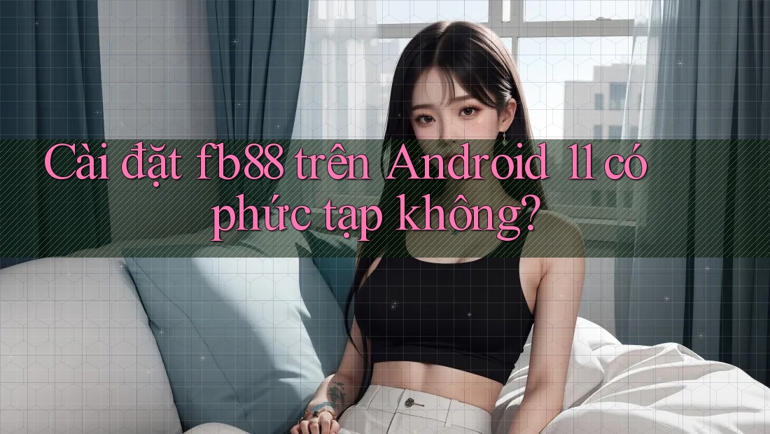 Cài đặt fb88 trên Android 11 có phức tạp không?