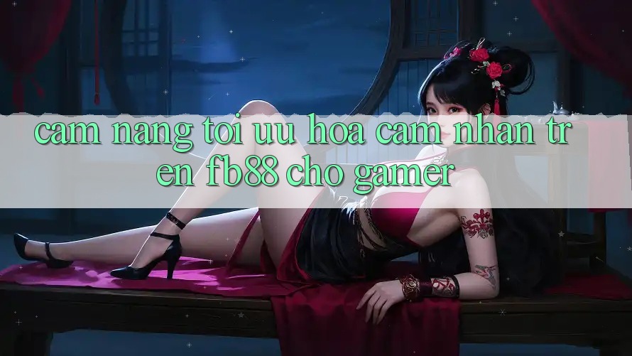 Cẩm nang Tối Ưu Hóa Cảm nhận Trên fb88 Cho Gamer Cẩm nang Tối Ưu Hóa Cảm nhận Trên fb88 Cho Gamer