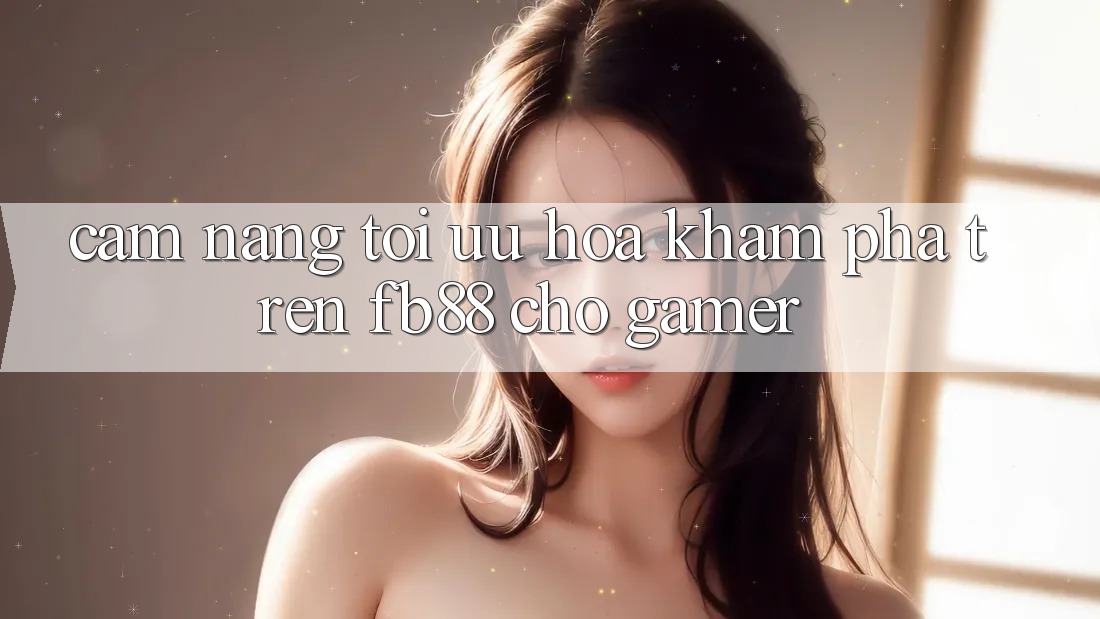 Cẩm nang Tối Ưu Hóa Khám phá Trên fb88 Cho Gamer