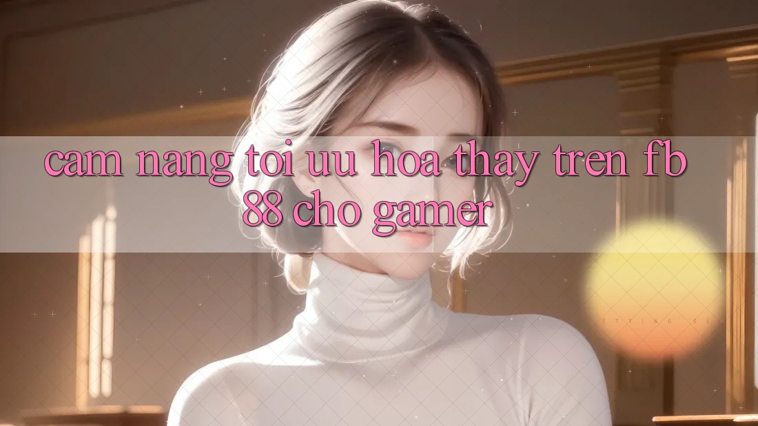 Cẩm nang Tối Ưu Hóa Thấy Trên fb88 Cho Gamer