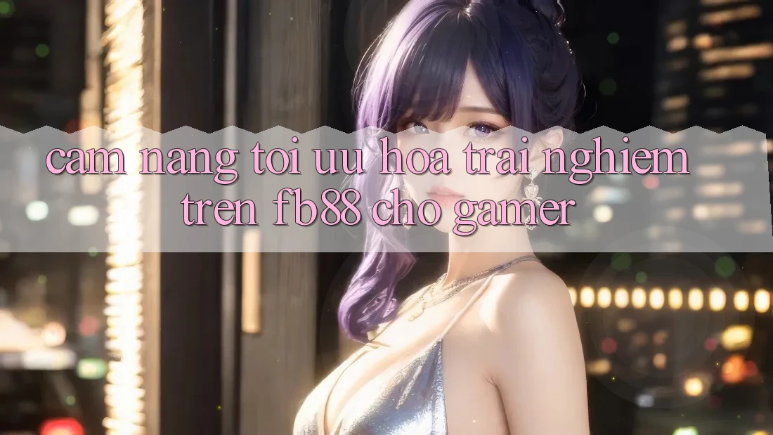 Cẩm nang Tối Ưu Hóa Trải Nghiệm Trên fb88 Cho Gamer