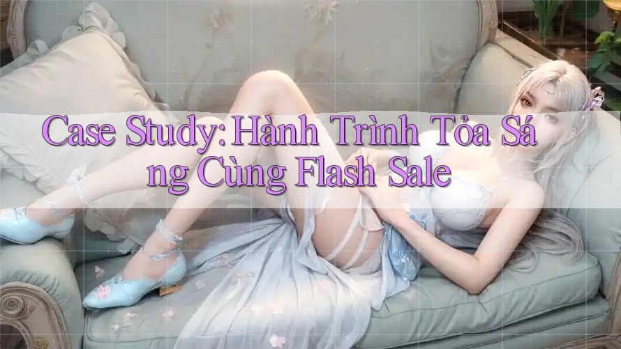 Case Study: Hành Trình Tỏa Sáng Cùng Flash Sale