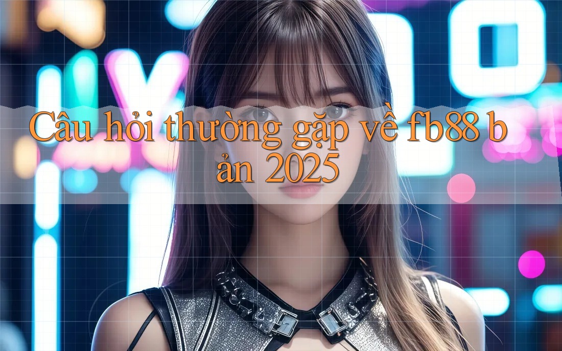 Câu hỏi thường gặp về fb88 bản 2025 Câu hỏi thường gặp về fb88 bản 2025