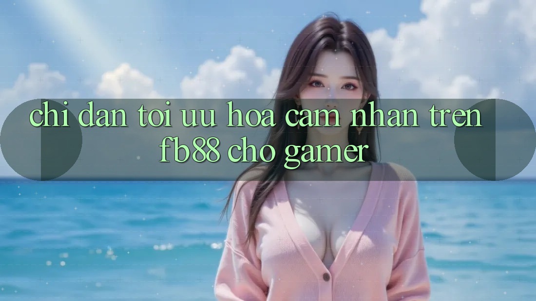 Chỉ dẫn Tối Ưu Hóa Cảm nhận Trên fb88 Cho Gamer