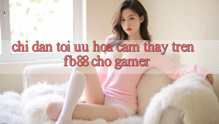 Chỉ dẫn Tối Ưu Hóa Cảm thấy Trên fb88 Cho Gamer