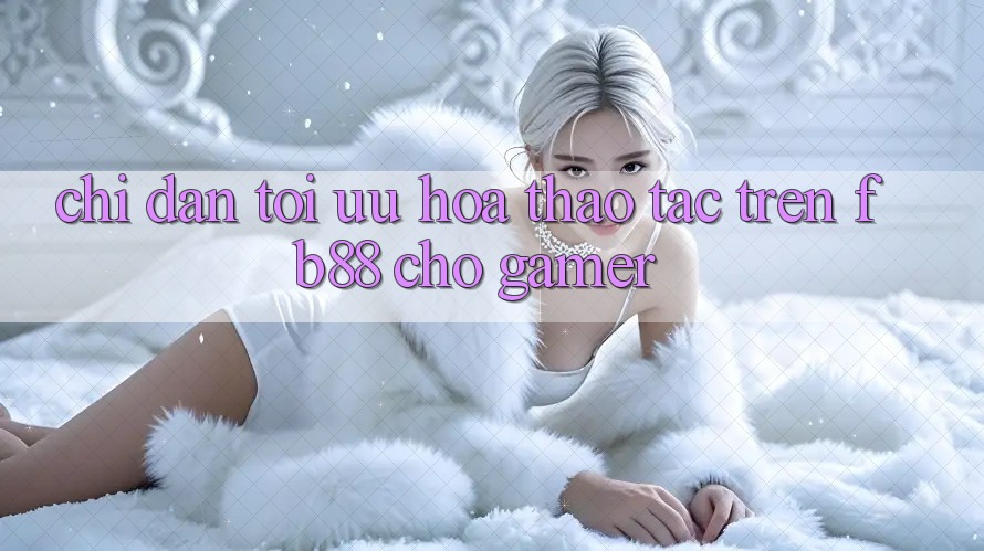 Chỉ dẫn Tối Ưu Hóa Thao tác Trên fb88 Cho Gamer