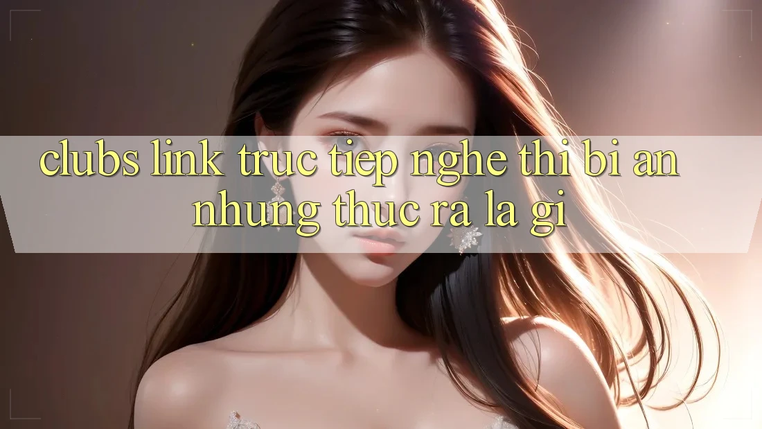 “Clubs Link Trực Tiếp” – Nghe Thì Bí Ẩn, Nhưng Thực Ra Là Gì?