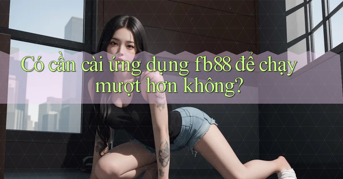 Có cần cài ứng dụng fb88 để chạy mượt hơn không?