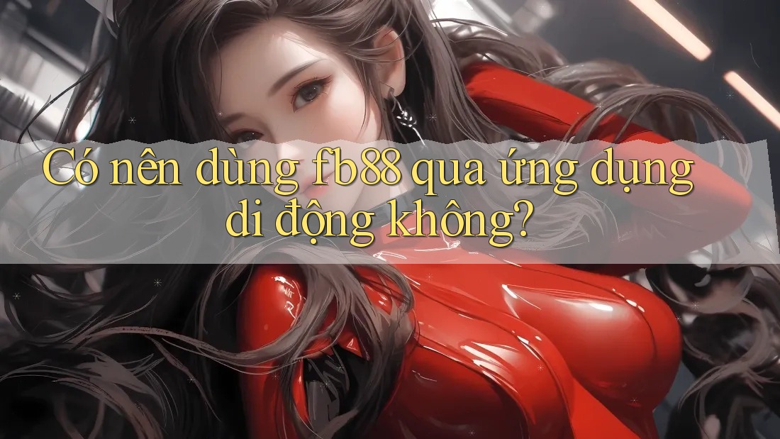 Có nên dùng fb88 qua ứng dụng di động không?