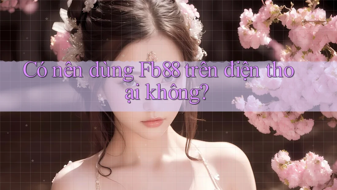 Có nên dùng Fb88 trên điện thoại không?