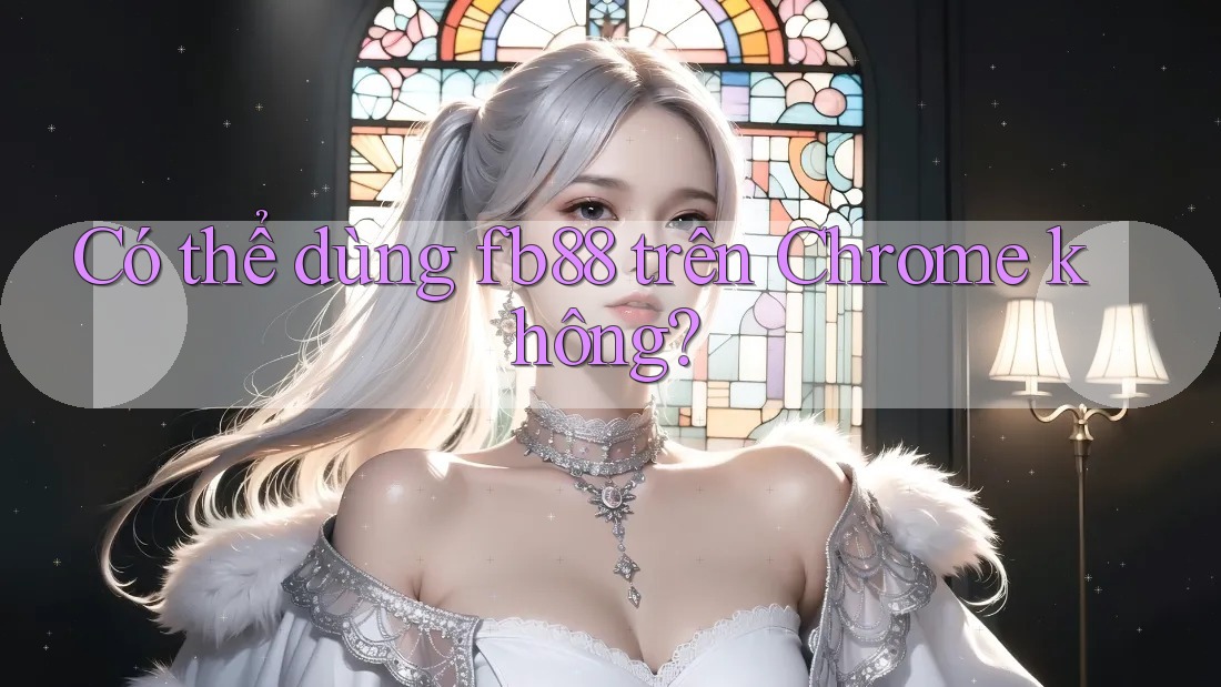 Có thể dùng fb88 trên Chrome không?