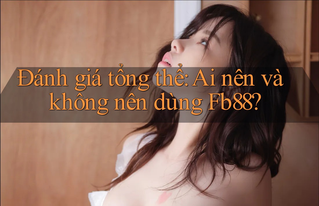 Đánh giá tổng thể: ai nên và không nên dùng fb88?