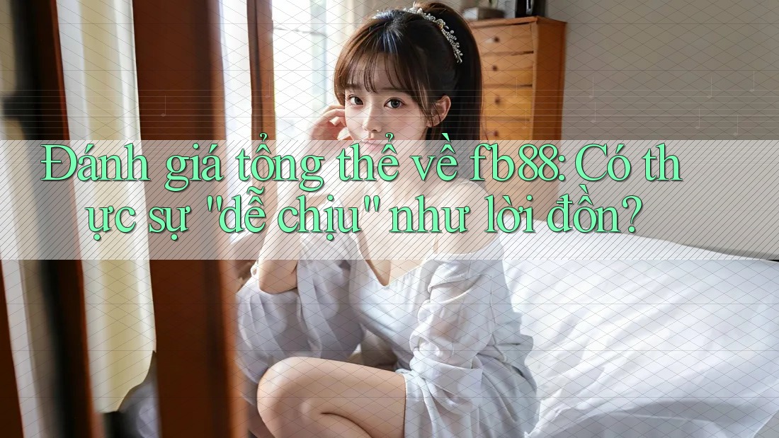 Đánh giá tổng thể về fb88: Có thực sự “dễ chịu” như lời đồn?