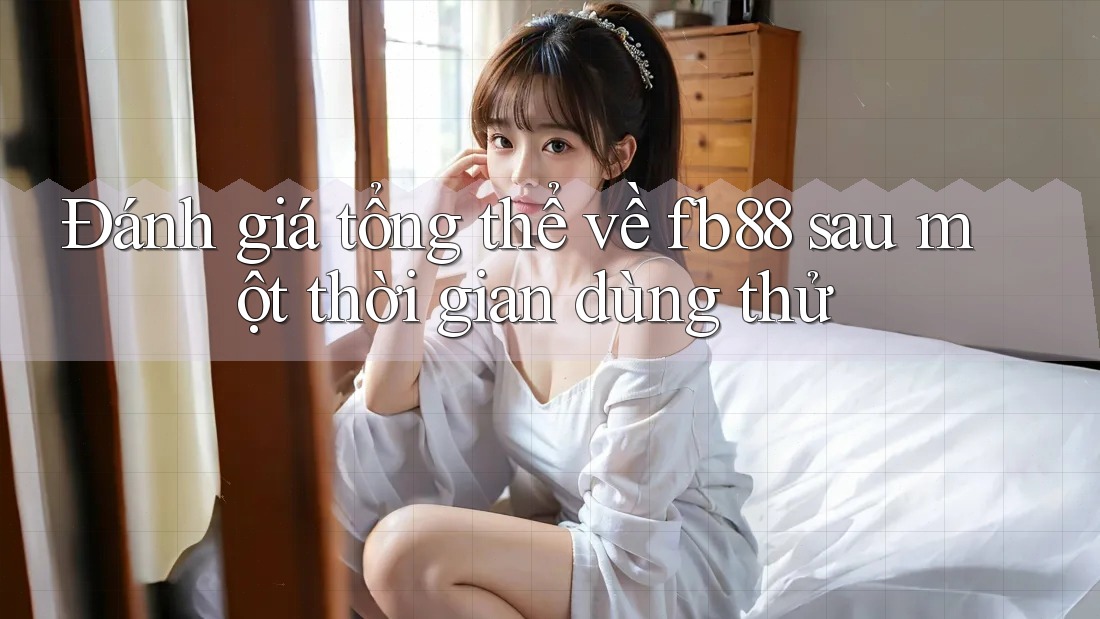 Đánh giá tổng thể về fb88 sau một thời gian dùng thử
