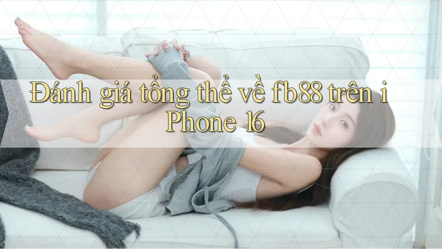 Đánh giá tổng thể về fb88 trên iPhone 16
