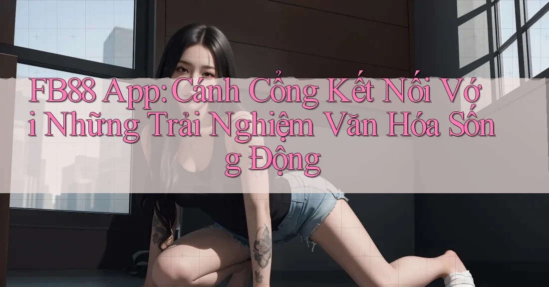 FB88 App: Cánh Cổng Kết Nối Với Những Trải Nghiệm Văn Hóa Sống Động