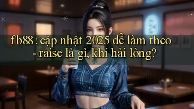 fb88 cập nhật 2025 dễ làm theo   raise là gì, khi hài lòng