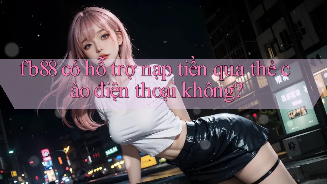 fb88 có hỗ trợ nạp tiền qua thẻ cào điện thoại không?