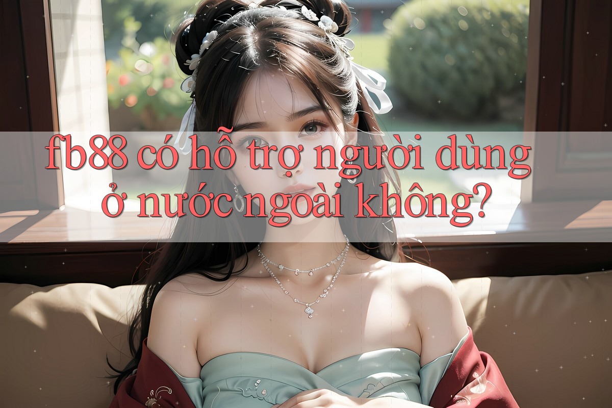 Fb88 có hỗ trợ người dùng ở nước ngoài không?