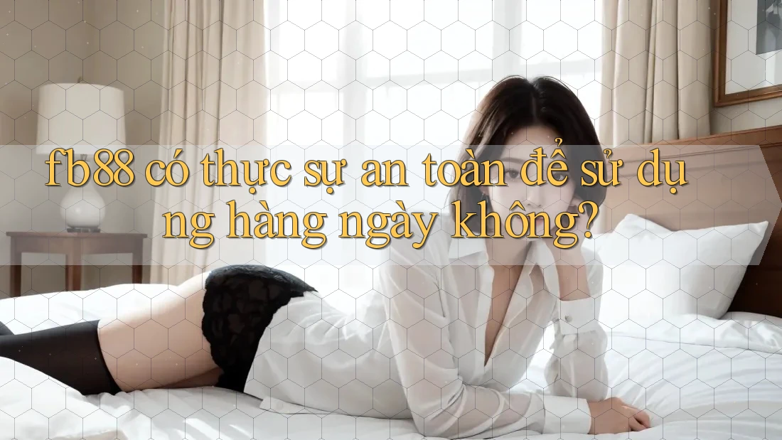 fb88 có thực sự an toàn để sử dụng hàng ngày không?