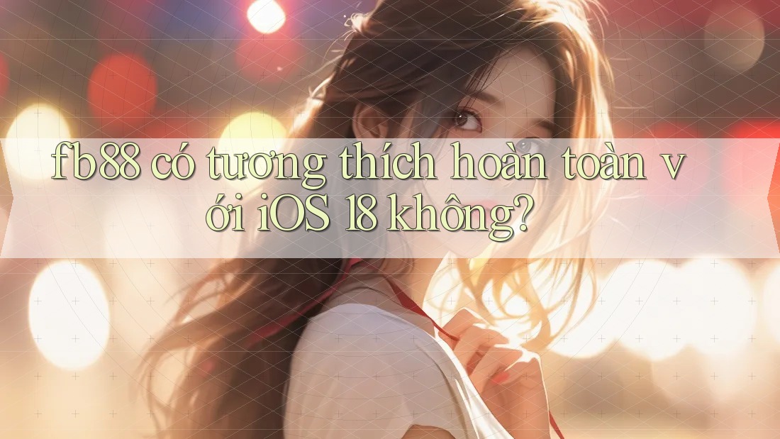 fb88 có tương thích hoàn toàn với iOS 18 không?