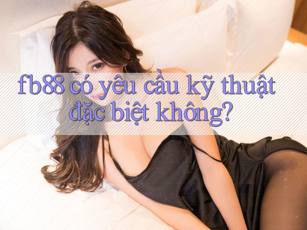 fb88 có yêu cầu kỹ thuật đặc biệt không?